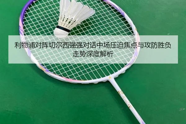 利物浦对阵切尔西强强对话中场压迫焦点与攻防胜负走势深度解析（kaiyun）
