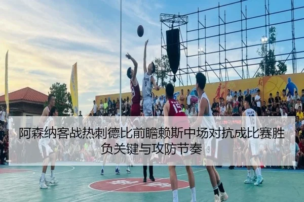 阿森纳客战热刺德比前瞻赖斯中场对抗成比赛胜负关键与攻防节奏 - kaiyun