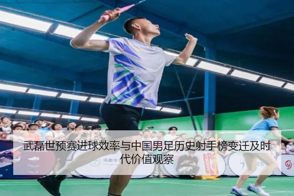 武磊世预赛进球效率与中国男足历史射手榜变迁及时代价值观察