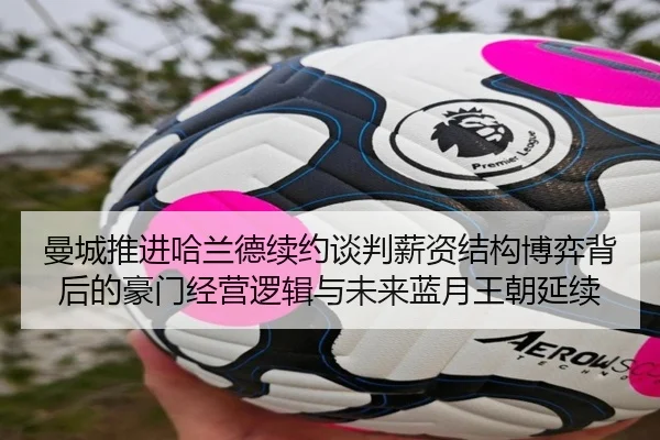 曼城推进哈兰德续约谈判薪资结构博弈背后的豪门经营逻辑与未来蓝月王朝延续（kaiyun）