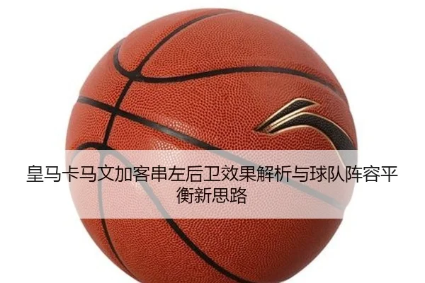 皇马卡马文加客串左后卫效果解析与球队阵容平衡新思路