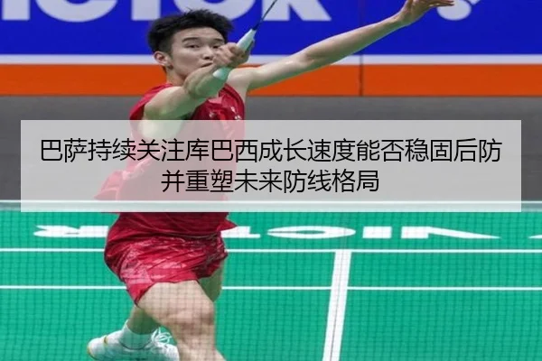 巴萨持续关注库巴西成长速度能否稳固后防并重塑未来防线格局（kaiyun）