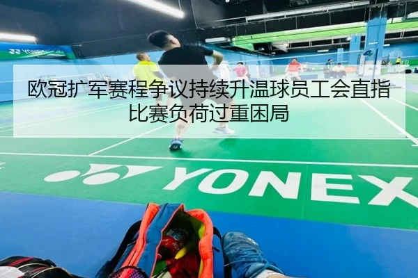 欧冠扩军赛程争议持续升温球员工会直指比赛负荷过重困局（kaiyun）