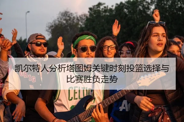 凯尔特人分析塔图姆关键时刻投篮选择与比赛胜负走势（kaiyun）