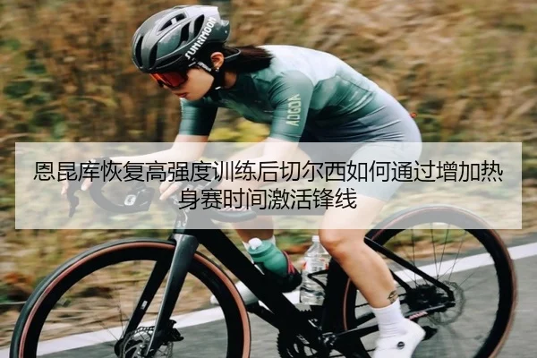 恩昆库恢复高强度训练后切尔西如何通过增加热身赛时间激活锋线（kaiyun）