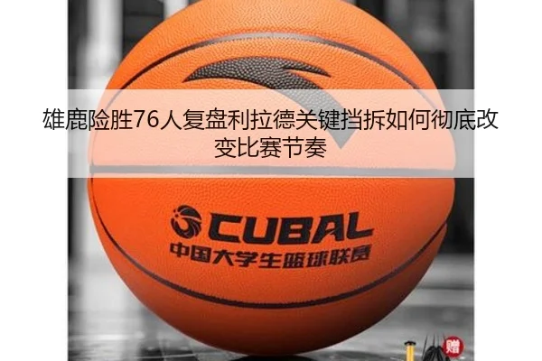 雄鹿险胜76人复盘利拉德关键挡拆如何彻底改变比赛节奏